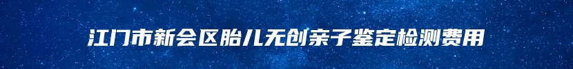 江门市新会区胎儿无创亲子鉴定检测费用