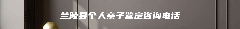 兰陵县个人亲子鉴定咨询电话