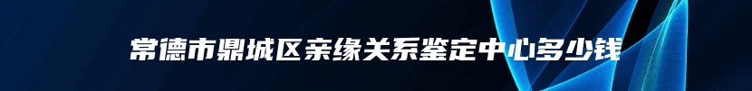 常德市鼎城区亲缘关系鉴定中心多少钱