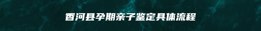 香河县孕期亲子鉴定具体流程