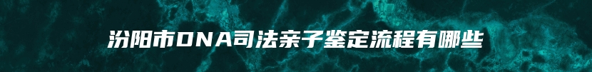 汾阳市DNA司法亲子鉴定流程有哪些