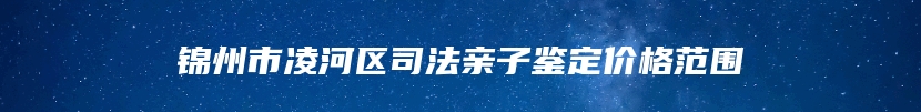 锦州市凌河区司法亲子鉴定价格范围