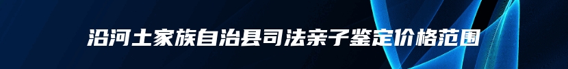 沿河土家族自治县司法亲子鉴定价格范围