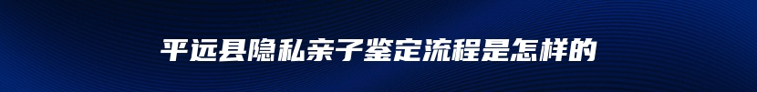 平远县隐私亲子鉴定流程是怎样的