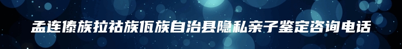 孟连傣族拉祜族佤族自治县隐私亲子鉴定咨询电话