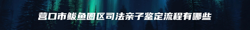 营口市鲅鱼圈区司法亲子鉴定流程有哪些