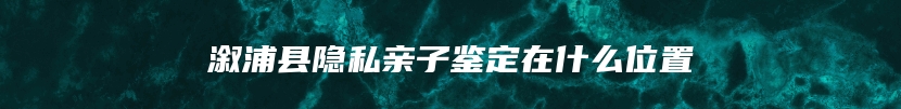 溆浦县隐私亲子鉴定在什么位置
