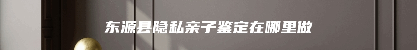 东源县隐私亲子鉴定在哪里做