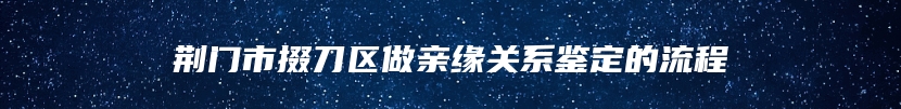 荆门市掇刀区做亲缘关系鉴定的流程