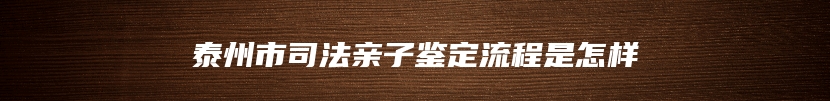泰州市司法亲子鉴定流程是怎样