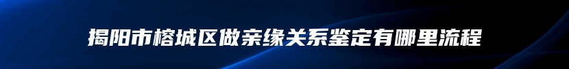 揭阳市榕城区做亲缘关系鉴定有哪里流程