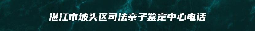 湛江市坡头区司法亲子鉴定中心电话