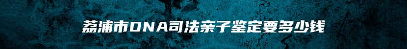 荔浦市DNA司法亲子鉴定要多少钱