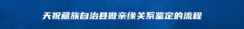 天祝藏族自治县做亲缘关系鉴定的流程