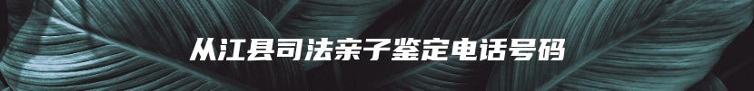 从江县司法亲子鉴定电话号码