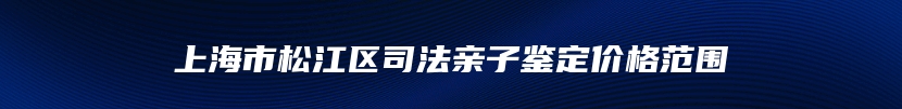 上海市松江区司法亲子鉴定价格范围