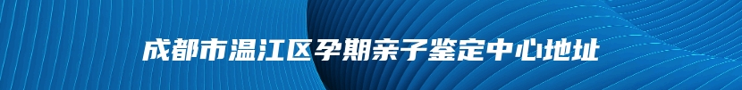 成都市温江区孕期亲子鉴定中心地址