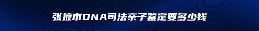 张掖市DNA司法亲子鉴定要多少钱