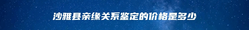 沙雅县亲缘关系鉴定的价格是多少