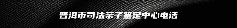 普洱市司法亲子鉴定中心电话