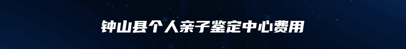 钟山县个人亲子鉴定中心费用