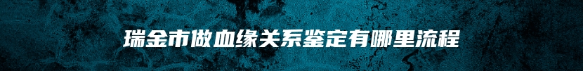 瑞金市做血缘关系鉴定有哪里流程