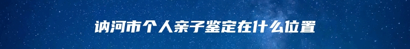 讷河市个人亲子鉴定在什么位置