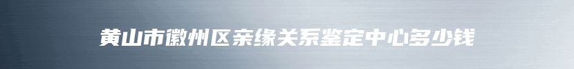 黄山市徽州区亲缘关系鉴定中心多少钱