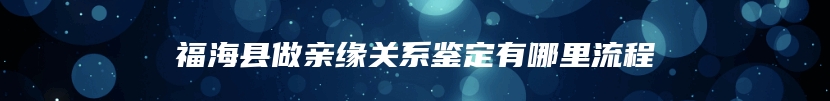 福海县做亲缘关系鉴定有哪里流程