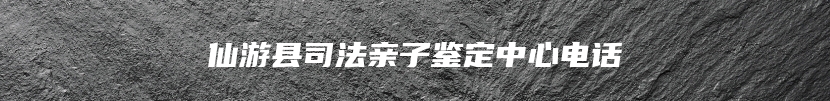 仙游县司法亲子鉴定中心电话