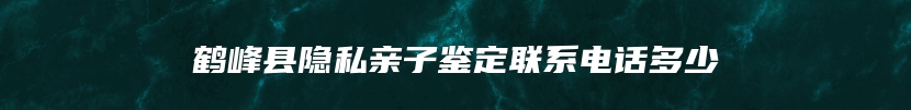 鹤峰县隐私亲子鉴定联系电话多少