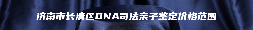 济南市长清区DNA司法亲子鉴定价格范围