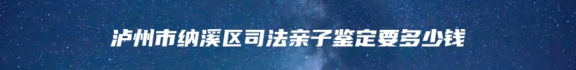 泸州市纳溪区司法亲子鉴定要多少钱