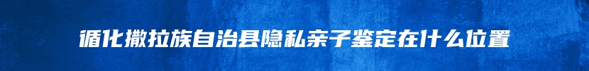 循化撒拉族自治县隐私亲子鉴定在什么位置