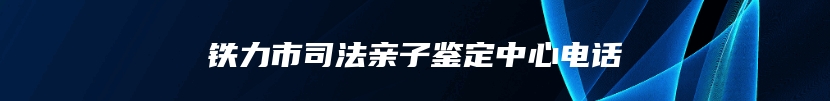 铁力市司法亲子鉴定中心电话