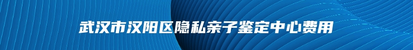 武汉市汉阳区隐私亲子鉴定中心费用