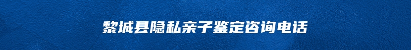 黎城县隐私亲子鉴定咨询电话