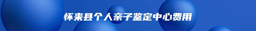 怀来县个人亲子鉴定中心费用