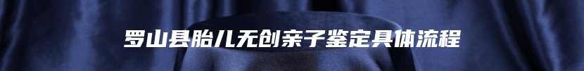 罗山县胎儿无创亲子鉴定具体流程