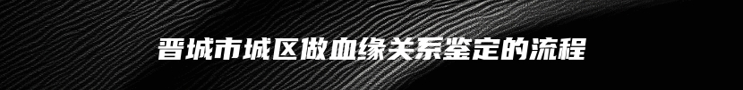 晋城市城区做血缘关系鉴定的流程