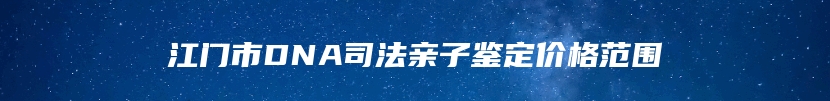 江门市DNA司法亲子鉴定价格范围