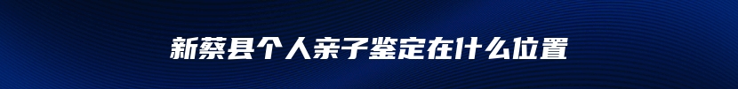 新蔡县个人亲子鉴定在什么位置