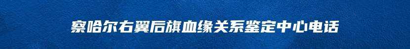 察哈尔右翼后旗血缘关系鉴定中心电话