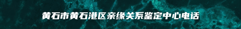 黄石市黄石港区亲缘关系鉴定中心电话