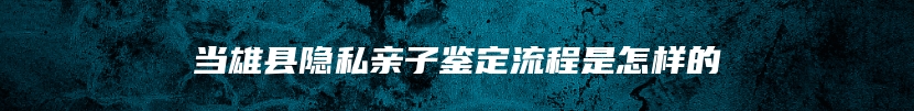 当雄县隐私亲子鉴定流程是怎样的