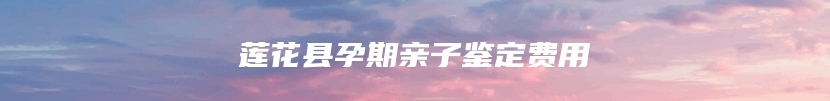 莲花县孕期亲子鉴定费用