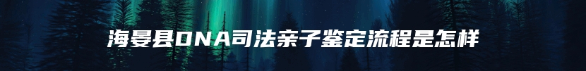 海晏县DNA司法亲子鉴定流程是怎样