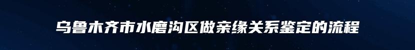 乌鲁木齐市水磨沟区做亲缘关系鉴定的流程