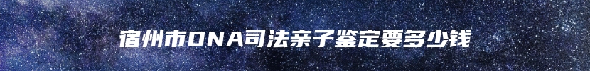 宿州市DNA司法亲子鉴定要多少钱