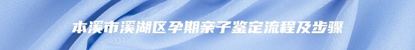 本溪市溪湖区孕期亲子鉴定流程及步骤